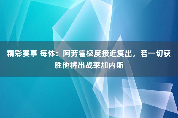 精彩赛事 每体：阿劳霍极度接近复出，若一切获胜他将出战莱加内斯