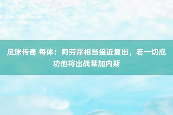 足球传奇 每体：阿劳霍相当接近复出，若一切成功他将出战莱加内斯