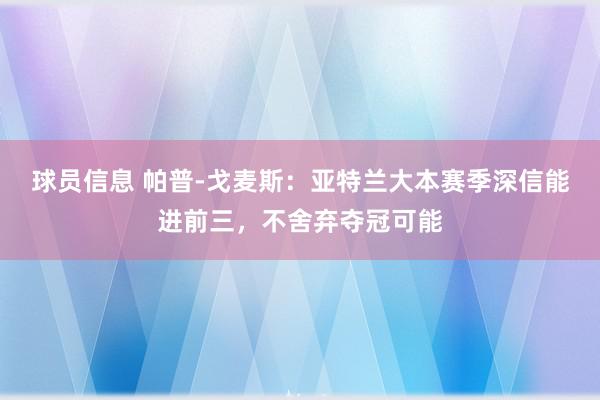 球员信息 帕普-戈麦斯：亚特兰大本赛季深信能进前三，不舍弃夺冠可能