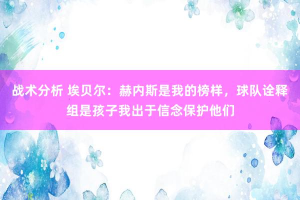 战术分析 埃贝尔：赫内斯是我的榜样，球队诠释组是孩子我出于信念保护他们