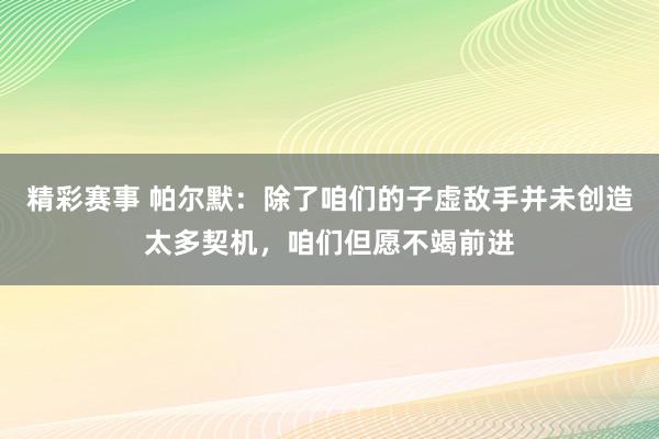 精彩赛事 帕尔默：除了咱们的子虚敌手并未创造太多契机，咱们但愿不竭前进