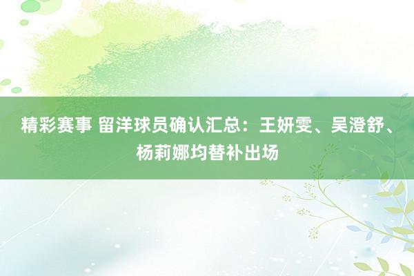 精彩赛事 留洋球员确认汇总：王妍雯、吴澄舒、杨莉娜均替补出场