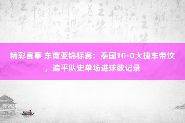 精彩赛事 东南亚锦标赛：泰国10-0大捷东帝汶，追平队史单场进球数记录