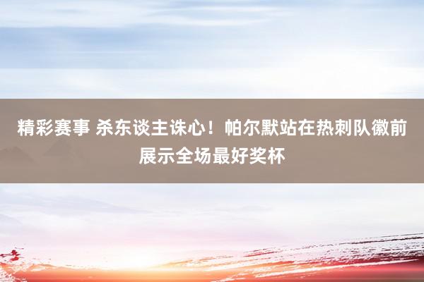 精彩赛事 杀东谈主诛心！帕尔默站在热刺队徽前展示全场最好奖杯