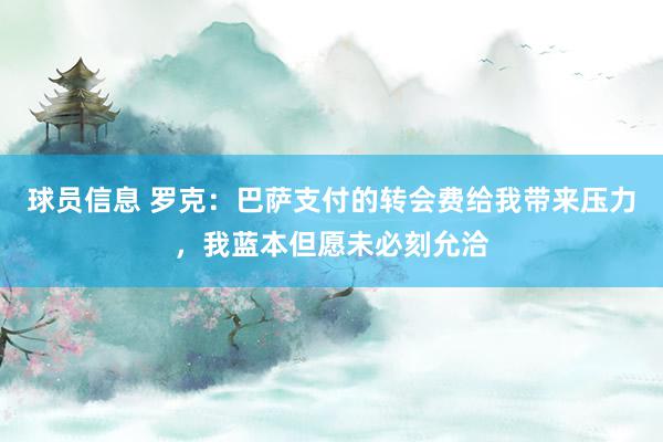 球员信息 罗克：巴萨支付的转会费给我带来压力，我蓝本但愿未必刻允洽