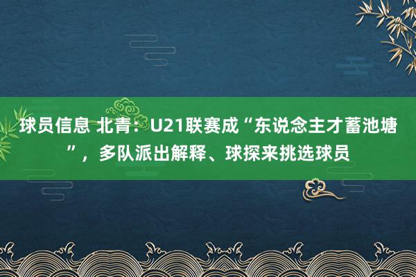 球员信息 北青：U21联赛成“东说念主才蓄池塘”，多队派出解释、球探来挑选球员