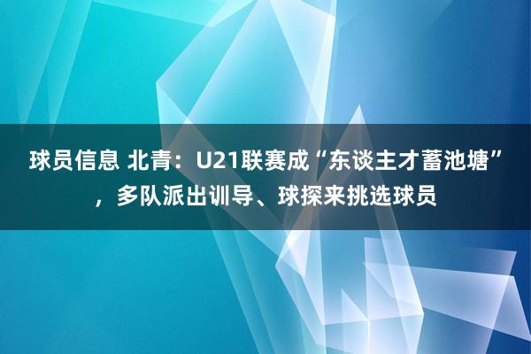 球员信息 北青：U21联赛成“东谈主才蓄池塘”，多队派出训导、球探来挑选球员