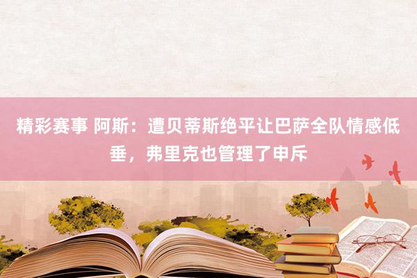 精彩赛事 阿斯：遭贝蒂斯绝平让巴萨全队情感低垂，弗里克也管理了申斥