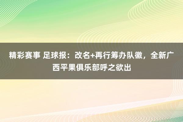 精彩赛事 足球报：改名+再行筹办队徽，全新广西平果俱乐部呼之欲出