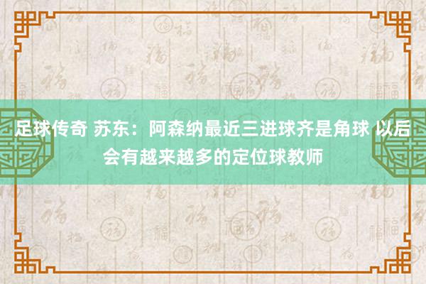 足球传奇 苏东：阿森纳最近三进球齐是角球 以后会有越来越多的定位球教师