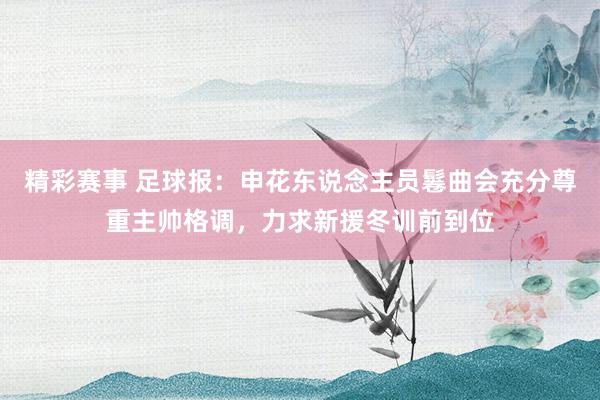 精彩赛事 足球报：申花东说念主员鬈曲会充分尊重主帅格调，力求新援冬训前到位