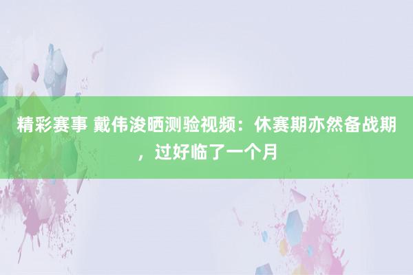 精彩赛事 戴伟浚晒测验视频：休赛期亦然备战期，过好临了一个月