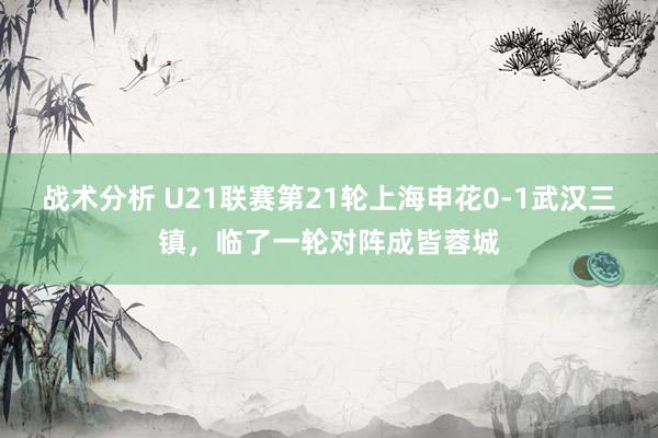 战术分析 U21联赛第21轮上海申花0-1武汉三镇，临了一轮对阵成皆蓉城