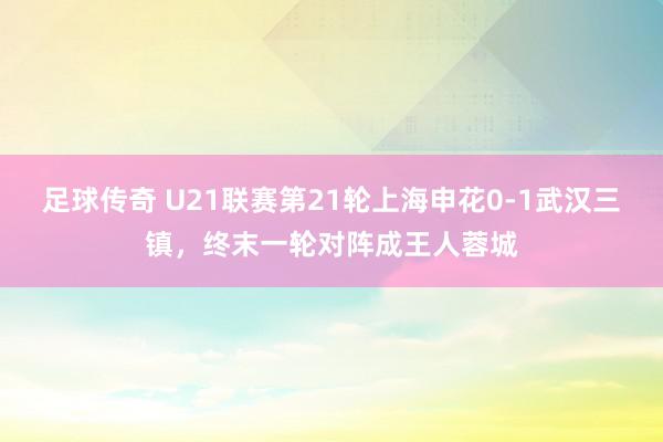 足球传奇 U21联赛第21轮上海申花0-1武汉三镇，终末一轮对阵成王人蓉城