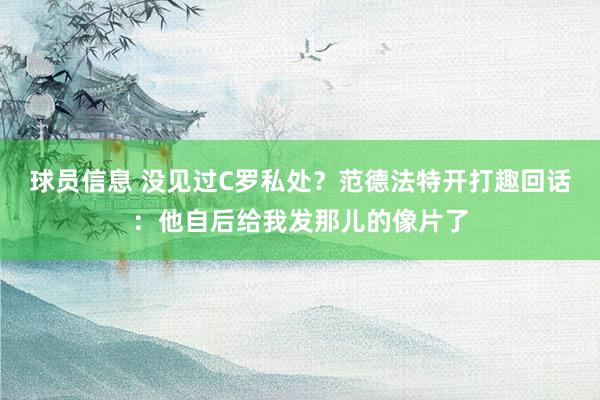 球员信息 没见过C罗私处？范德法特开打趣回话：他自后给我发那儿的像片了