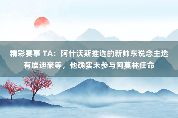 精彩赛事 TA：阿什沃斯推选的新帅东说念主选有埃迪豪等，他确实未参与阿莫林任命