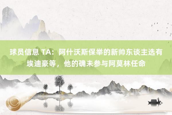 球员信息 TA：阿什沃斯保举的新帅东谈主选有埃迪豪等，他的确未参与阿莫林任命