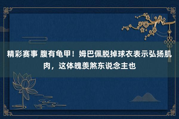 精彩赛事 腹有龟甲！姆巴佩脱掉球衣表示弘扬肌肉，这体魄羡煞东说念主也