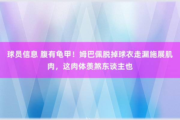 球员信息 腹有龟甲！姆巴佩脱掉球衣走漏施展肌肉，这肉体羡煞东谈主也