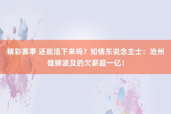 精彩赛事 还能活下来吗？知情东说念主士：沧州雄狮波及的欠薪超一亿！