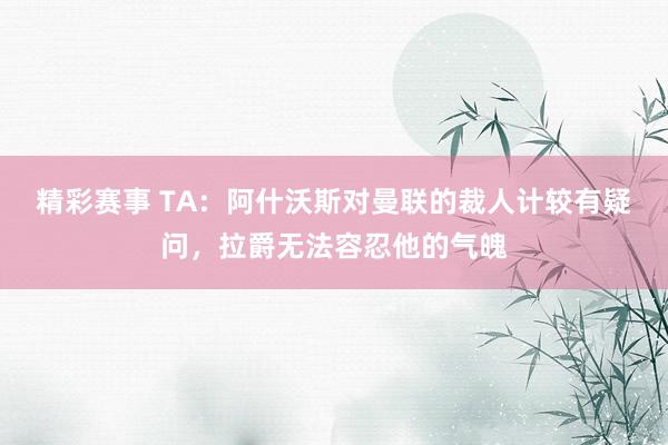 精彩赛事 TA：阿什沃斯对曼联的裁人计较有疑问，拉爵无法容忍他的气魄