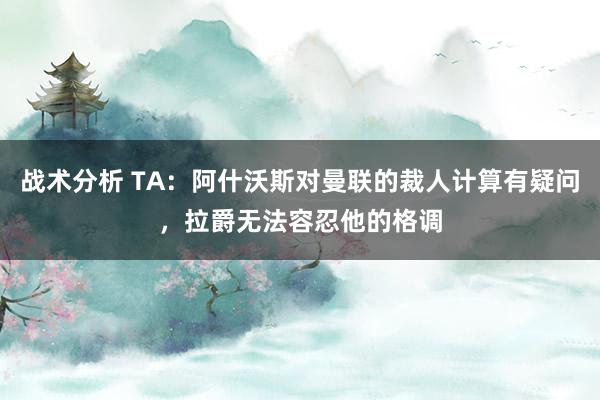 战术分析 TA：阿什沃斯对曼联的裁人计算有疑问，拉爵无法容忍他的格调