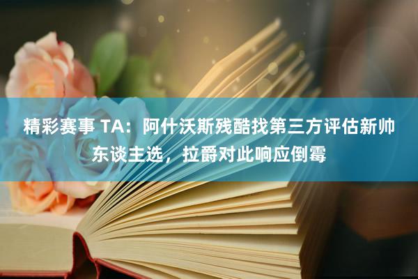 精彩赛事 TA：阿什沃斯残酷找第三方评估新帅东谈主选，拉爵对此响应倒霉