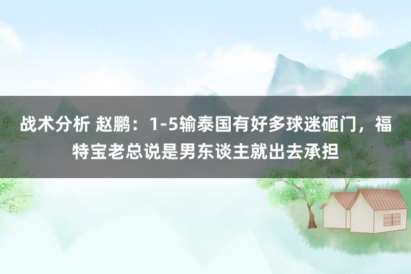 战术分析 赵鹏：1-5输泰国有好多球迷砸门，福特宝老总说是男东谈主就出去承担