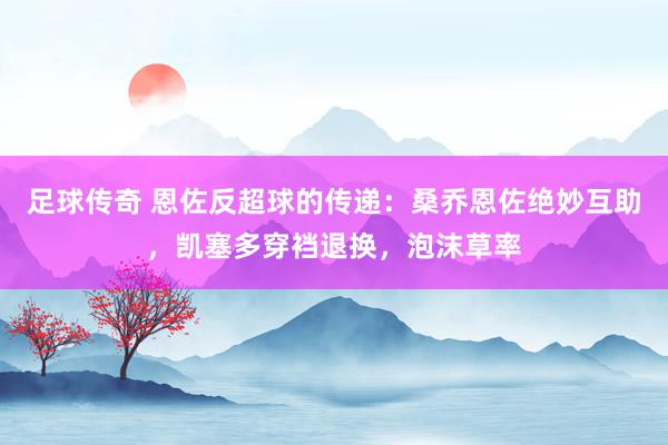 足球传奇 恩佐反超球的传递：桑乔恩佐绝妙互助，凯塞多穿裆退换，泡沫草率