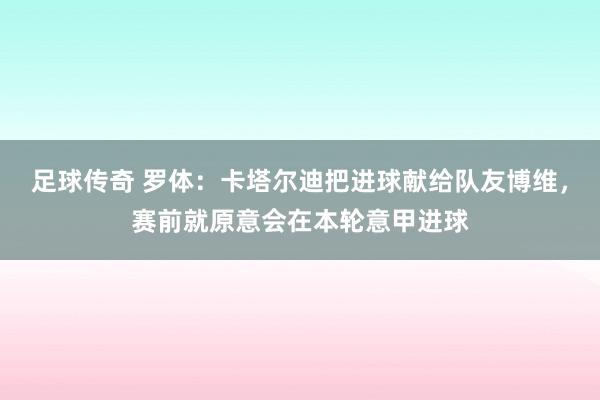 足球传奇 罗体：卡塔尔迪把进球献给队友博维，赛前就原意会在本轮意甲进球