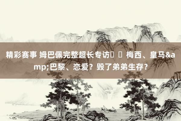 精彩赛事 姆巴佩完整超长专访⭐️梅西、皇马&巴黎、恋爱？毁了弟弟生存？