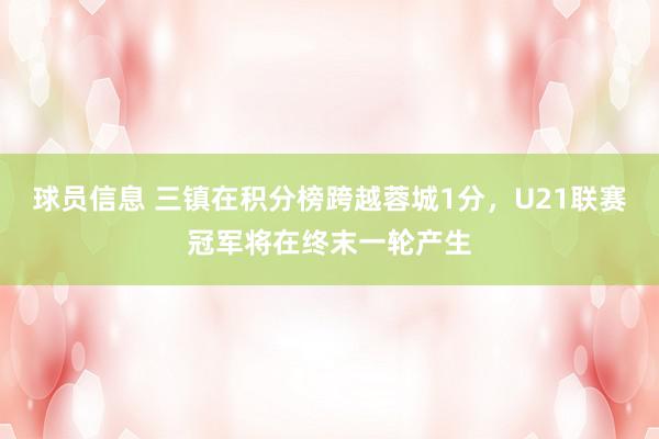 球员信息 三镇在积分榜跨越蓉城1分，U21联赛冠军将在终末一轮产生