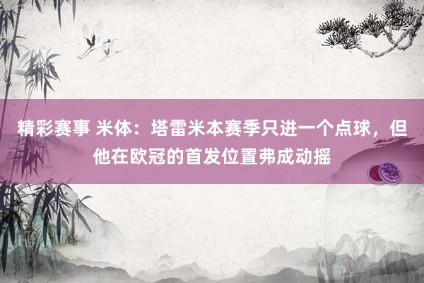 精彩赛事 米体：塔雷米本赛季只进一个点球，但他在欧冠的首发位置弗成动摇