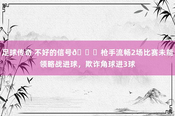 足球传奇 不好的信号😕枪手流畅2场比赛未能领略战进球，欺诈角球进3球