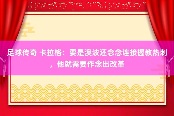 足球传奇 卡拉格：要是澳波还念念连接握教热刺，他就需要作念出改革