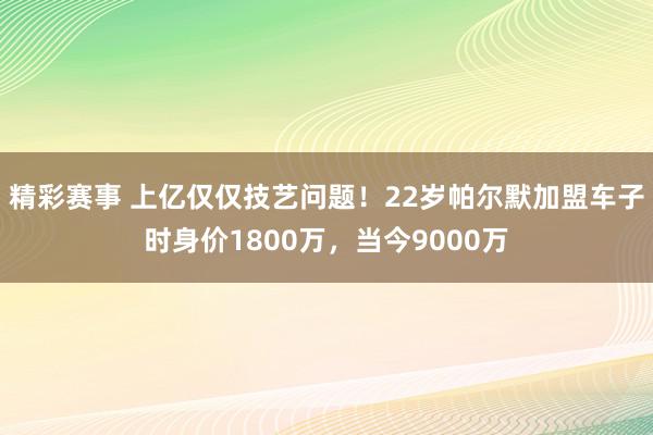 精彩赛事 上亿仅仅技艺问题！22岁帕尔默加盟车子时身价1800万，当今9000万