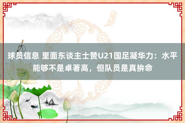 球员信息 里面东谈主士赞U21国足凝华力：水平能够不是卓著高，但队员是真拚命