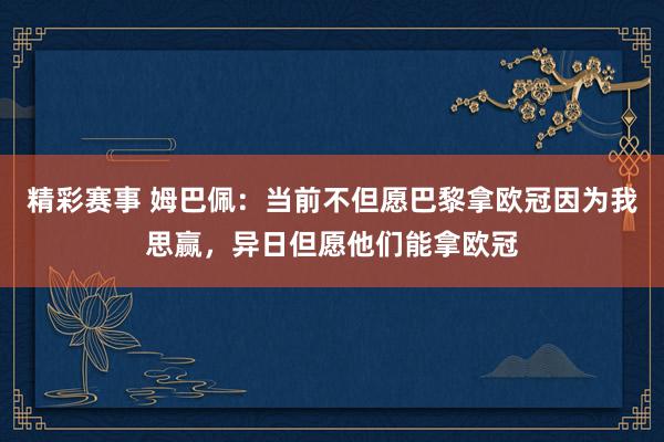 精彩赛事 姆巴佩：当前不但愿巴黎拿欧冠因为我思赢，异日但愿他们能拿欧冠