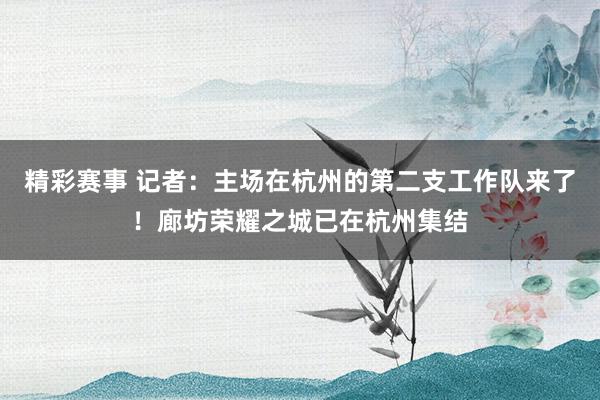 精彩赛事 记者：主场在杭州的第二支工作队来了！廊坊荣耀之城已在杭州集结