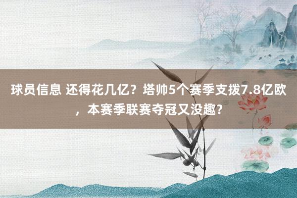 球员信息 还得花几亿？塔帅5个赛季支拨7.8亿欧，本赛季联赛夺冠又没趣？