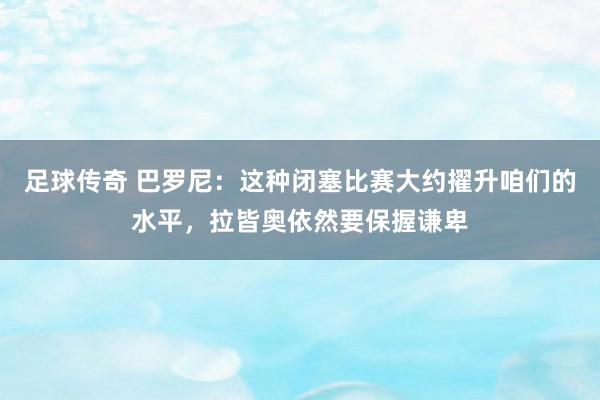 足球传奇 巴罗尼：这种闭塞比赛大约擢升咱们的水平，拉皆奥依然要保握谦卑