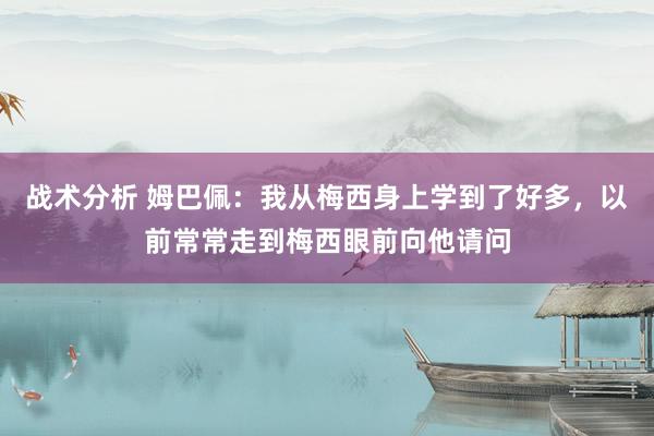 战术分析 姆巴佩：我从梅西身上学到了好多，以前常常走到梅西眼前向他请问