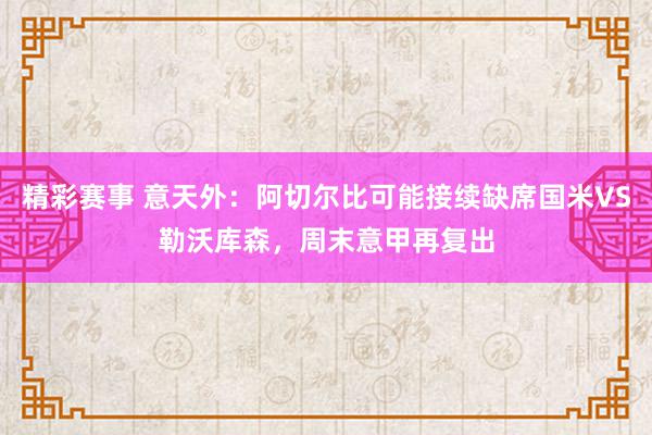 精彩赛事 意天外：阿切尔比可能接续缺席国米VS勒沃库森，周末意甲再复出