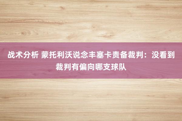 战术分析 蒙托利沃说念丰塞卡责备裁判：没看到裁判有偏向哪支球队