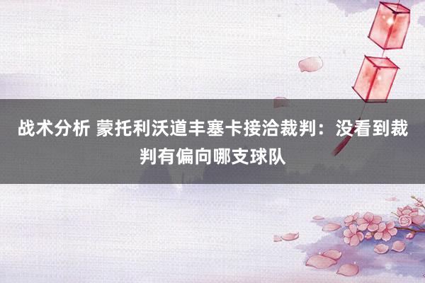 战术分析 蒙托利沃道丰塞卡接洽裁判：没看到裁判有偏向哪支球队