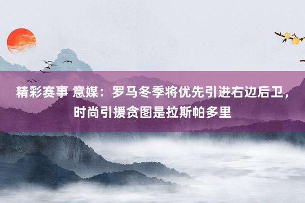 精彩赛事 意媒：罗马冬季将优先引进右边后卫，时尚引援贪图是拉斯帕多里