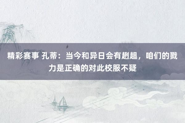 精彩赛事 孔蒂：当今和异日会有趔趄，咱们的戮力是正确的对此校服不疑