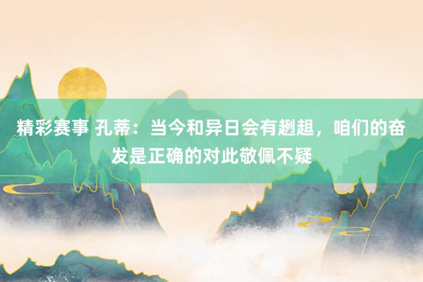 精彩赛事 孔蒂：当今和异日会有趔趄，咱们的奋发是正确的对此敬佩不疑