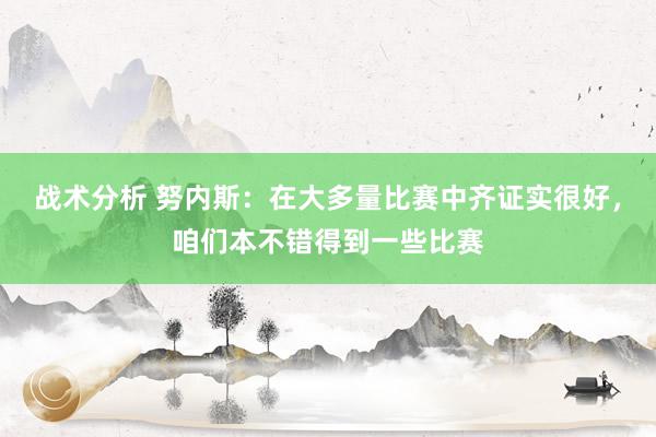 战术分析 努内斯：在大多量比赛中齐证实很好，咱们本不错得到一些比赛