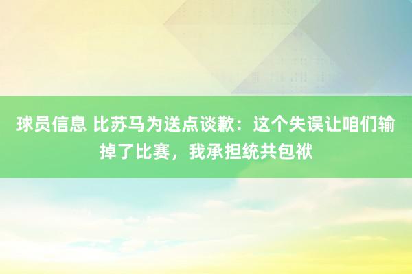 球员信息 比苏马为送点谈歉：这个失误让咱们输掉了比赛，我承担统共包袱